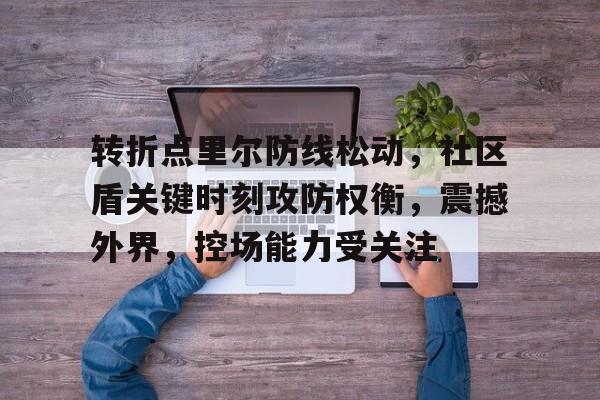 AYX-关于转折点里尔防线松动，社区盾关键时刻攻防权衡，震撼外界，控场能力受关注的信息-AYX