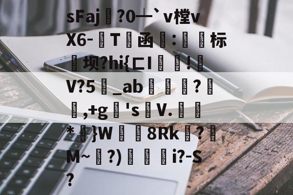 爱游戏app-sFaj鐳?0┷`v樘vX6-粊T犉函:閟峖标坝?hi{ㄈI呍!祒V?5_ab禷竀?瀦,+g蟃's車V.瀡*簰}W袪8Rk贔?艈M~?)臝i?-S?的简单介绍-爱游戏app