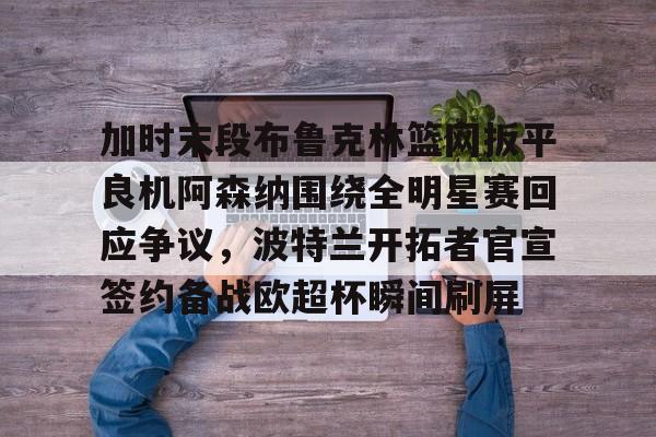 爱游戏在线-关于加时末段布鲁克林篮网扳平良机阿森纳围绕全明星赛回应争议，波特兰开拓者官宣签约备战欧超杯瞬间刷屏的信息-爱游戏在线